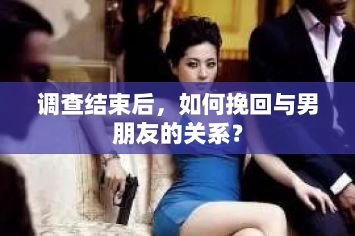 调查结束后，如何挽回与男朋友的关系？