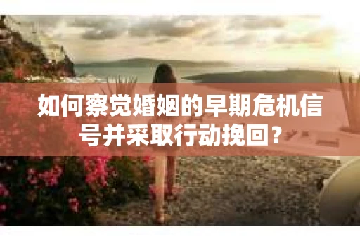 如何察觉婚姻的早期危机信号并采取行动挽回？