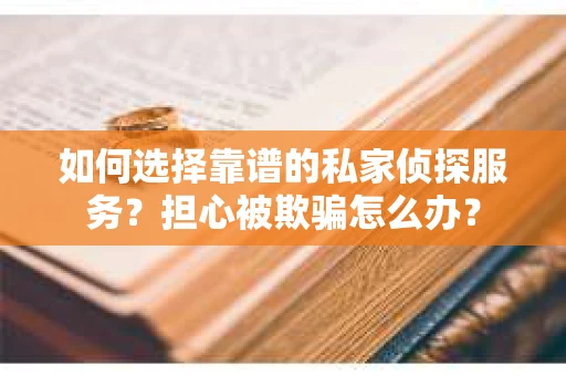 如何选择靠谱的私家侦探服务？担心被欺骗怎么办？