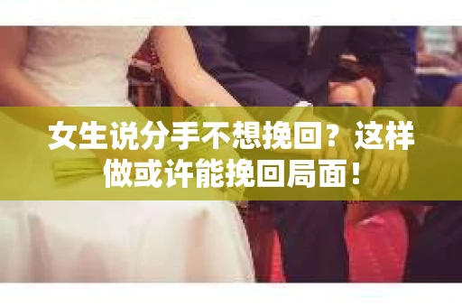 女生说分手不想挽回？这样做或许能挽回局面！