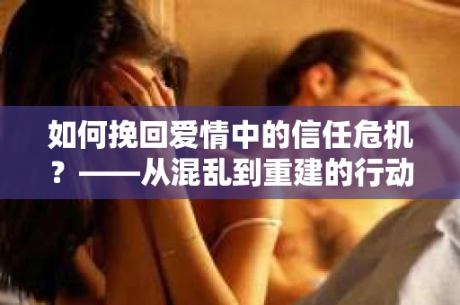如何挽回爱情中的信任危机？——从混乱到重建的行动指南