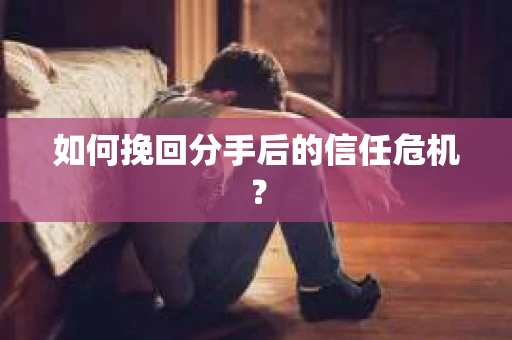 如何挽回分手后的信任危机？