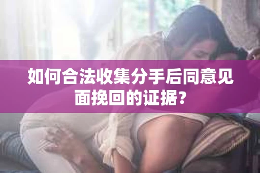 如何合法收集分手后同意见面挽回的证据？