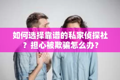 如何选择靠谱的私家侦探社？担心被欺骗怎么办？