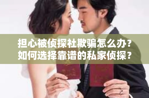 担心被侦探社欺骗怎么办？如何选择靠谱的私家侦探？