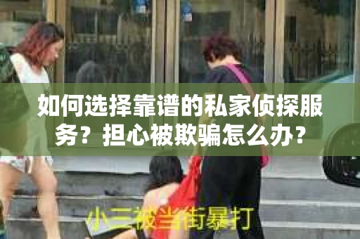 如何选择靠谱的私家侦探服务?担心被欺骗怎么办? 如何选择靠谱的私家侦探服务?担心被欺骗怎么办?