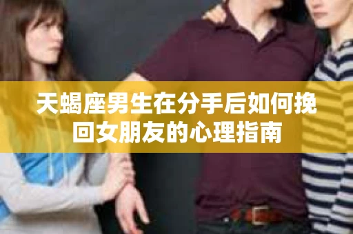 天蝎座男生在分手后如何挽回女朋友的心理指南