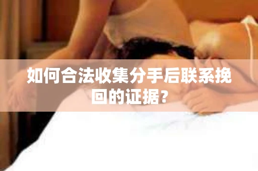 如何合法收集分手后联系挽回的证据？