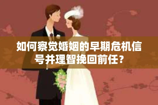 如何察觉婚姻的早期危机信号并理智挽回前任？