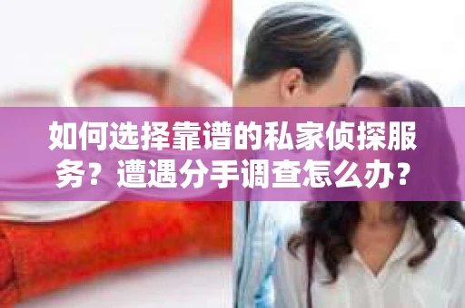如何选择靠谱的私家侦探服务?遭遇分手调查怎么办? 如何选择靠谱的私家侦探服务?遭遇分手调查怎么办?