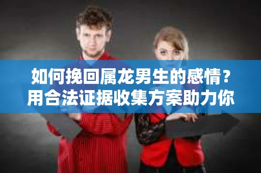如何挽回属龙男生的感情？用合法证据收集方案助力你的努力？