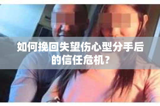 如何挽回失望伤心型分手后的信任危机？