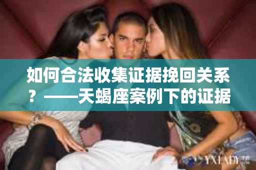 如何合法收集证据挽回关系？——天蝎座案例下的证据收集策略