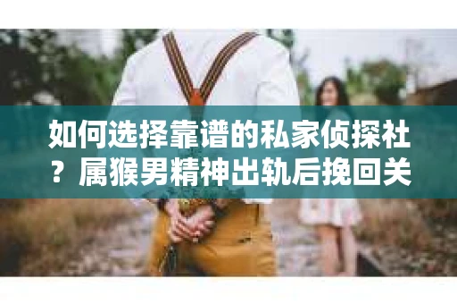 如何选择靠谱的私家侦探社？属猴男精神出轨后挽回关系的关键一步