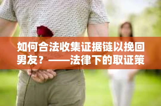 如何合法收集证据链以挽回男友？——法律下的取证策略与实践