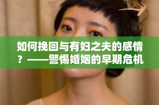 如何挽回与有妇之夫的感情？——警惕婚姻的早期危机信号
