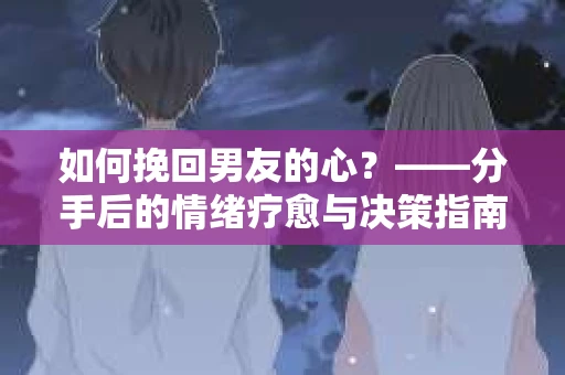 如何挽回男友的心？——分手后的情绪疗愈与决策指南