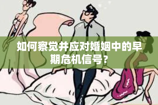 如何察觉并应对婚姻中的早期危机信号？