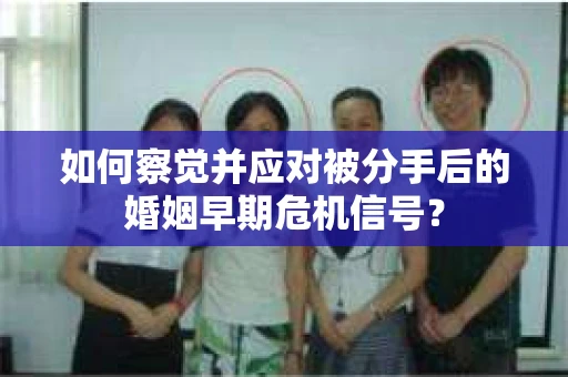 如何察觉并应对被分手后的婚姻早期危机信号？