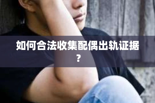 如何合法收集配偶出轨证据？