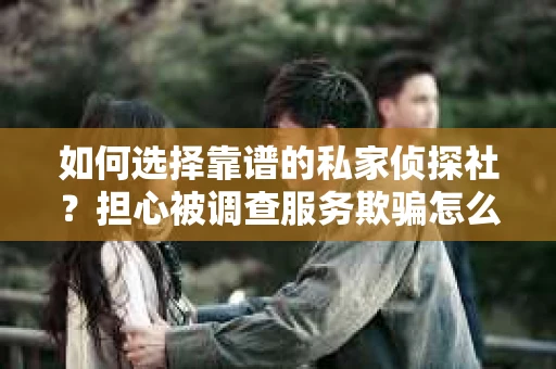 如何选择靠谱的私家侦探社？担心被调查服务欺骗怎么办？