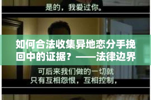如何合法收集异地恋分手挽回中的证据？——法律边界内的取证策略