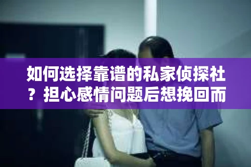 如何选择靠谱的私家侦探社？担心感情问题后想挽回而遭遇江苏女友提分手怎么办？