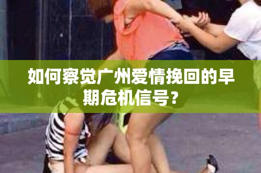 如何察觉广州爱情挽回的早期危机信号？