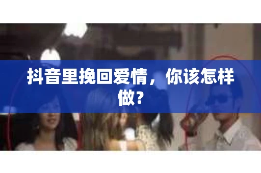 抖音里挽回爱情，你该怎样做？