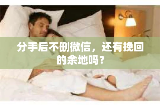 分手后不删微信，还有挽回的余地吗？