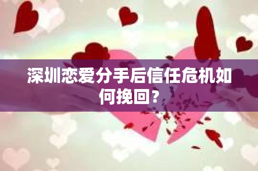 深圳恋爱分手后信任危机如何挽回? 深圳恋爱分手后信任危机如何挽回?