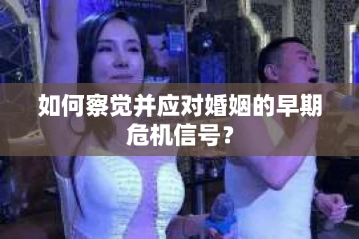 如何察觉并应对婚姻的早期危机信号？