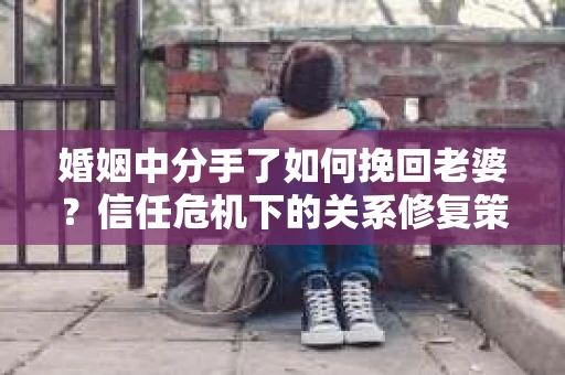 婚姻中分手了如何挽回老婆？信任危机下的关系修复策略
