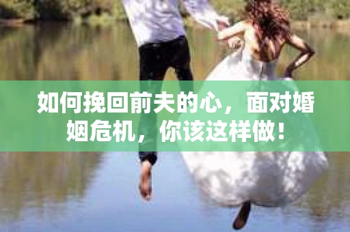 如何挽回前夫的心，面对婚姻危机，你该这样做！
