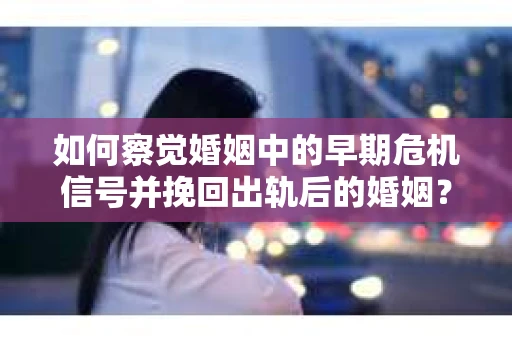 如何察觉婚姻中的早期危机信号并挽回出轨后的婚姻？