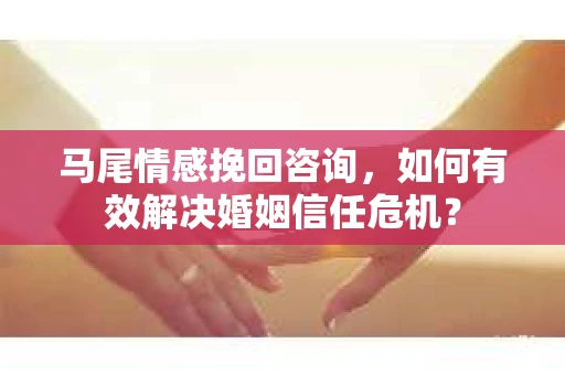 马尾情感挽回咨询，如何有效解决婚姻信任危机？