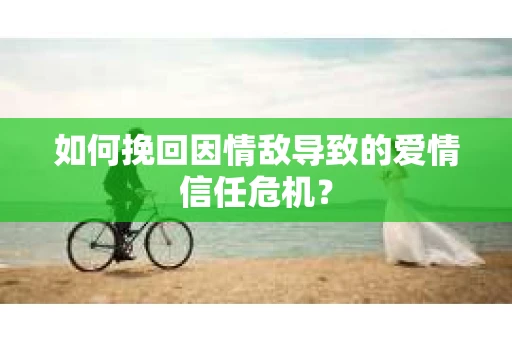 如何挽回因情敌导致的爱情信任危机？