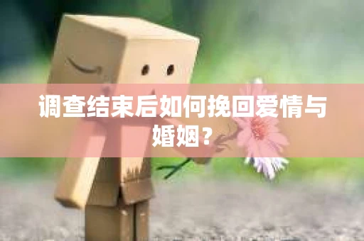 调查结束后如何挽回爱情与婚姻？