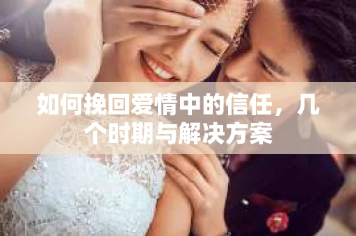 如何挽回爱情中的信任，几个时期与解决方案