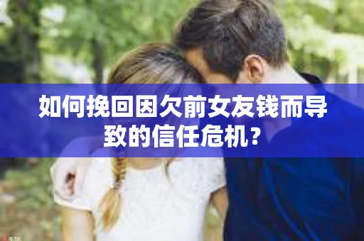 如何挽回因欠前女友钱而导致的信任危机？