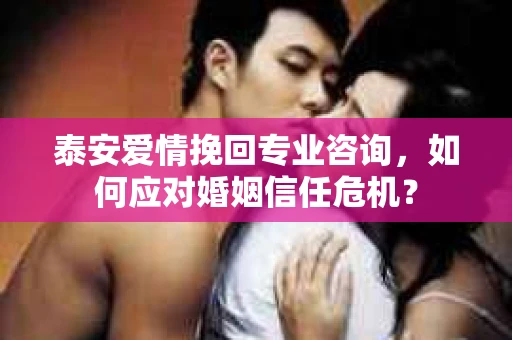 泰安爱情挽回专业咨询，如何应对婚姻信任危机？