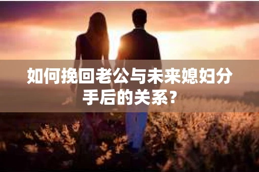 如何挽回老公与未来媳妇分手后的关系？