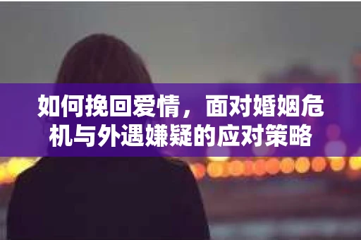 如何挽回爱情，面对婚姻危机与外遇嫌疑的应对策略