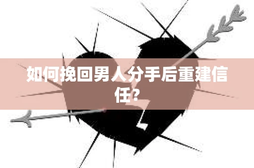如何挽回男人分手后重建信任？