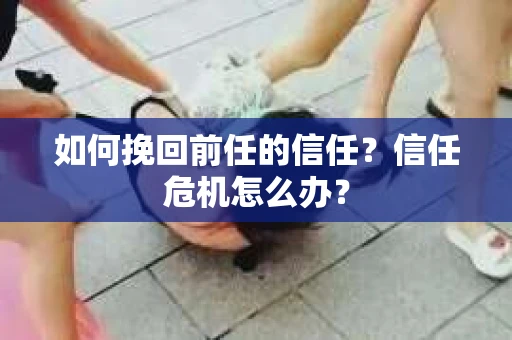 如何挽回前任的信任？信任危机怎么办？