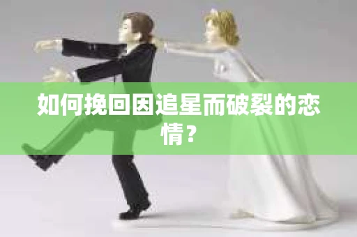 如何挽回因追星而破裂的恋情？