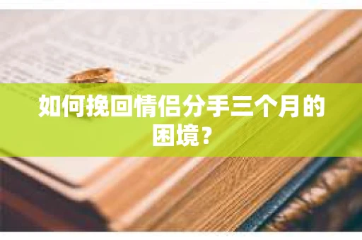 如何挽回情侣分手三个月的困境？