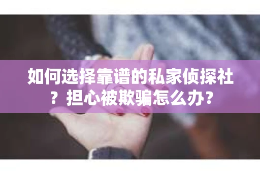 如何选择靠谱的私家侦探社？担心被欺骗怎么办？