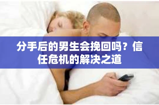 分手后的男生会挽回吗？信任危机的解决之道