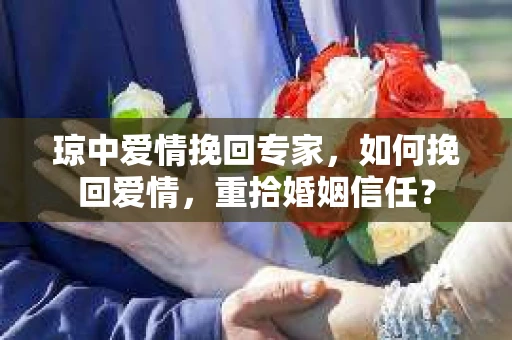 琼中爱情挽回专家，如何挽回爱情，重拾婚姻信任？